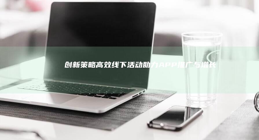 创新策略：高效线下活动助力APP推广与增长